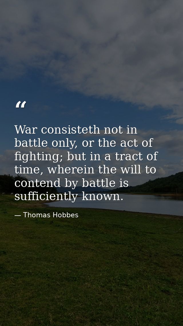 War consisteth not in battle only, or the act of fighting; but in a tract of time, wherein the will to contend by battle — Thomas Hobbes