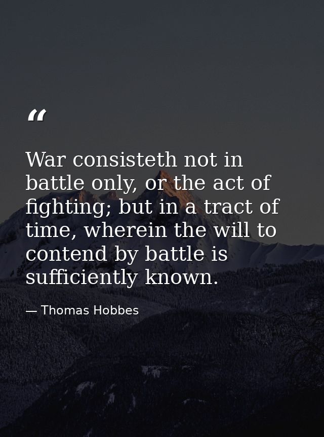 War consisteth not in battle only, or the act of fighting; but in a tract of time, wherein the will to contend by battle — Thomas Hobbes