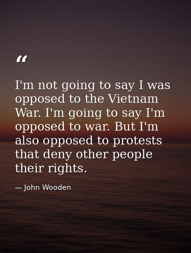 I'm not going to say I was opposed to the Vietnam War. I'm going to say I'm opposed to war. But I'm also opposed to prot — John Wooden