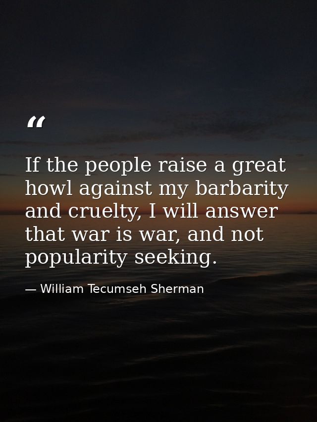If the people raise a great howl against my barbarity and cruelty, I will answer that war is war, and not popularity see — William Tecumseh Sherman