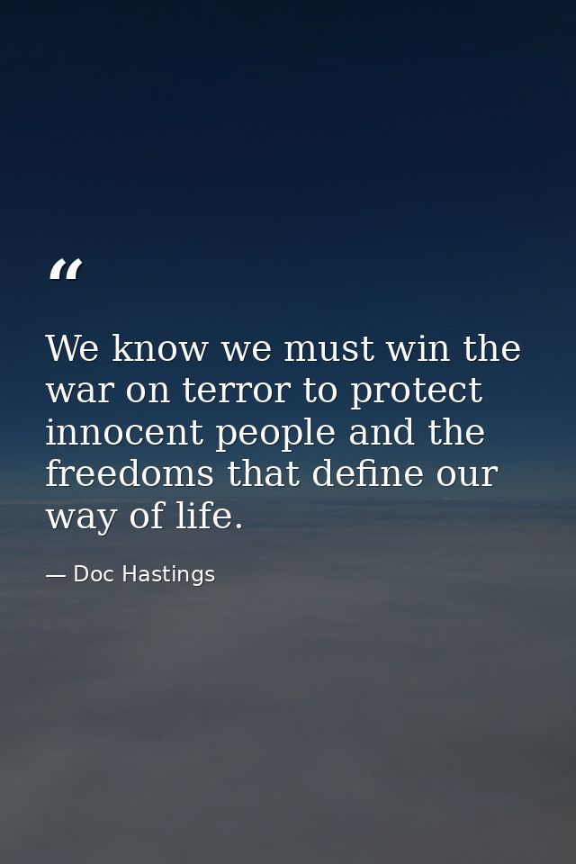 We know we must win the war on terror to protect innocent people and the freedoms that define our way of life. — Doc Hastings