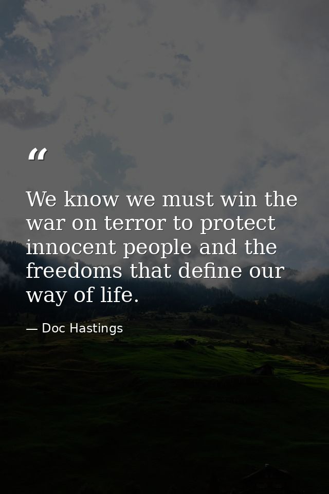 We know we must win the war on terror to protect innocent people and the freedoms that define our way of life. — Doc Hastings