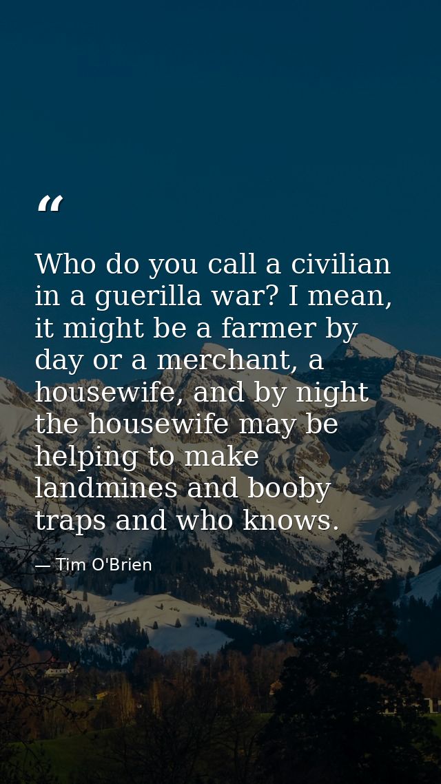Who do you call a civilian in a guerilla war? I mean, it might be a farmer by day or a merchant, a housewife, and by nig — Tim O'Brien