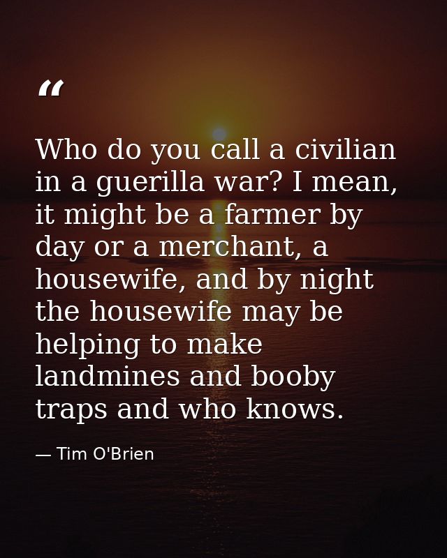Who do you call a civilian in a guerilla war? I mean, it might be a farmer by day or a merchant, a housewife, and by nig — Tim O'Brien