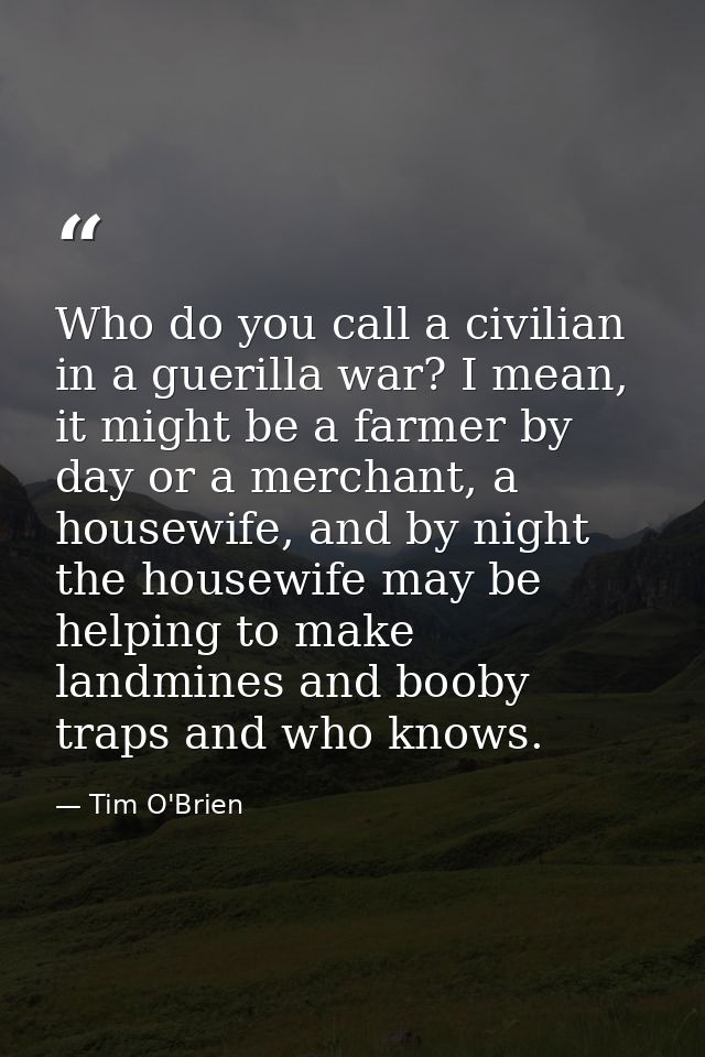 Who do you call a civilian in a guerilla war? I mean, it might be a farmer by day or a merchant, a housewife, and by nig — Tim O'Brien