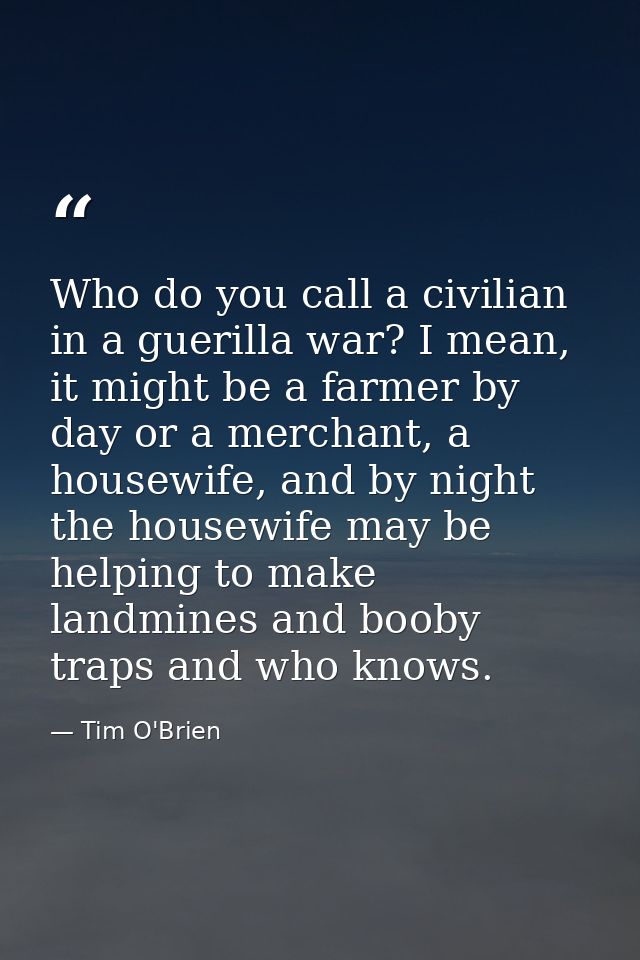 Who do you call a civilian in a guerilla war? I mean, it might be a farmer by day or a merchant, a housewife, and by nig — Tim O'Brien