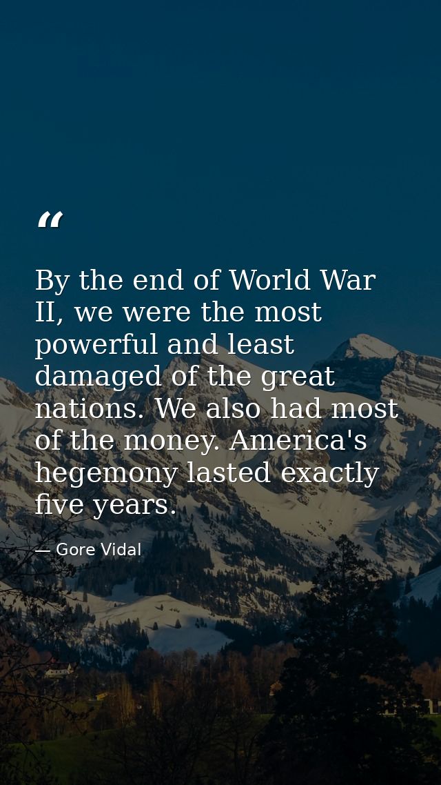 By the end of World War II, we were the most powerful and least damaged of the great nations. We also had most of the mo — Gore Vidal