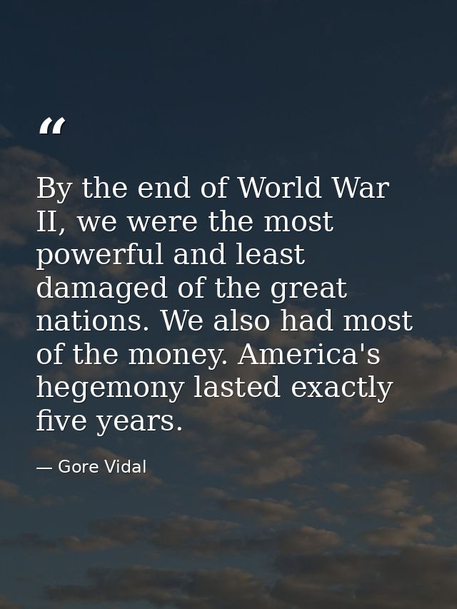 By the end of World War II, we were the most powerful and least damaged of the great nations. We also had most of the mo — Gore Vidal