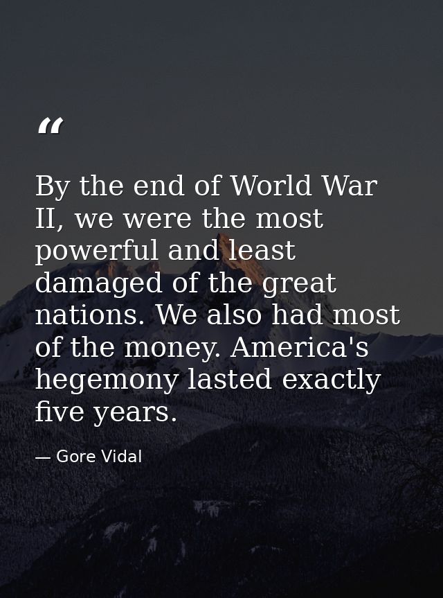 By the end of World War II, we were the most powerful and least damaged of the great nations. We also had most of the mo — Gore Vidal