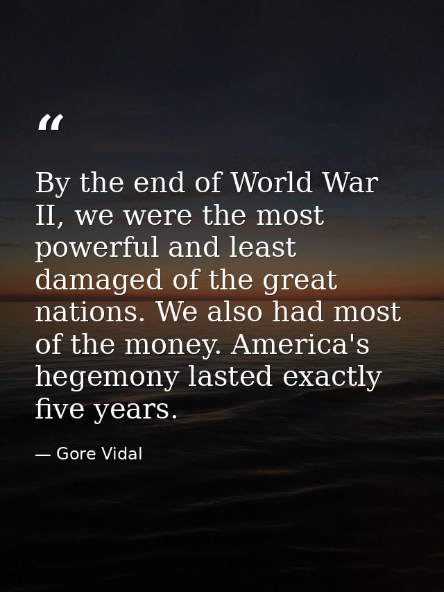 By the end of World War II, we were the most powerful and least damaged of the great nations. We also had most of the mo — Gore Vidal