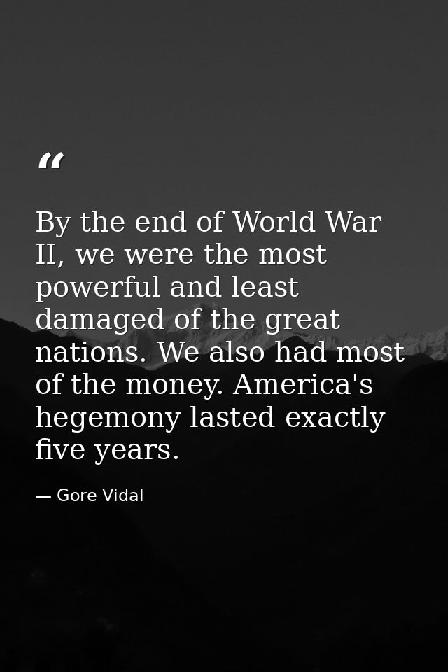 By the end of World War II, we were the most powerful and least damaged of the great nations. We also had most of the mo — Gore Vidal