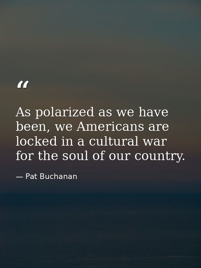 As polarized as we have been, we Americans are locked in a cultural war for the soul of our country. — Pat Buchanan