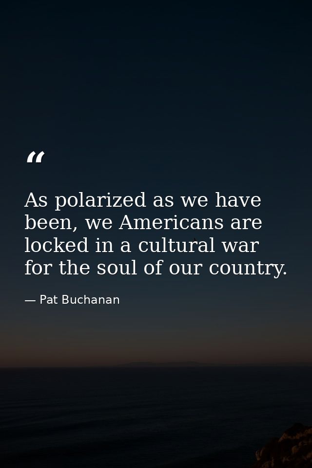 As polarized as we have been, we Americans are locked in a cultural war for the soul of our country. — Pat Buchanan