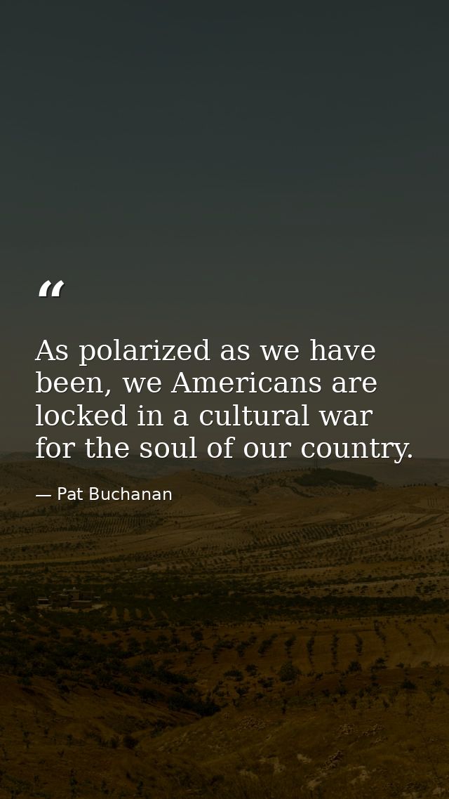 As polarized as we have been, we Americans are locked in a cultural war for the soul of our country. — Pat Buchanan