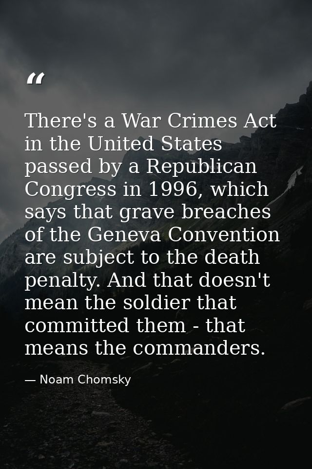 There's a War Crimes Act in the United States passed by a Republican Congress in 1996, which says that grave breaches of — Noam Chomsky