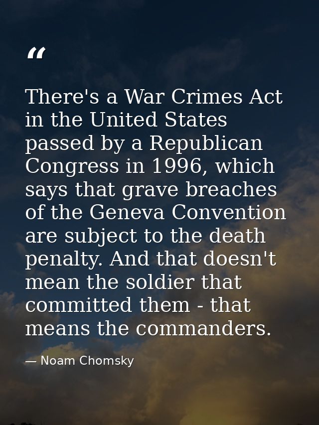 There's a War Crimes Act in the United States passed by a Republican Congress in 1996, which says that grave breaches of — Noam Chomsky