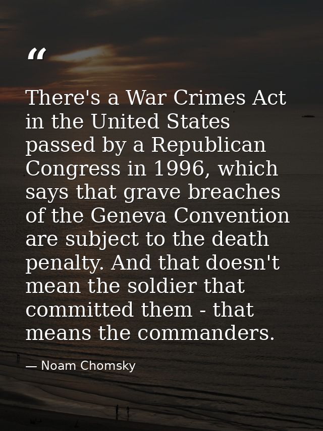 There's a War Crimes Act in the United States passed by a Republican Congress in 1996, which says that grave breaches of — Noam Chomsky