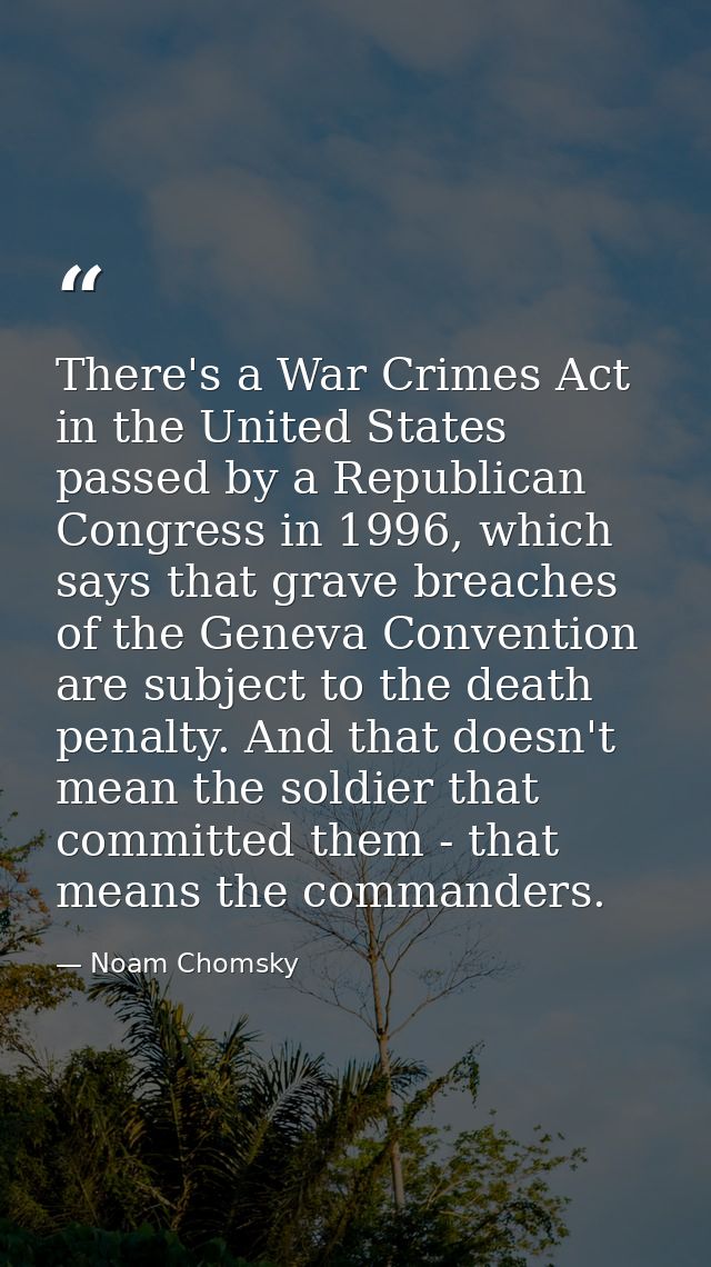 There's a War Crimes Act in the United States passed by a Republican Congress in 1996, which says that grave breaches of — Noam Chomsky
