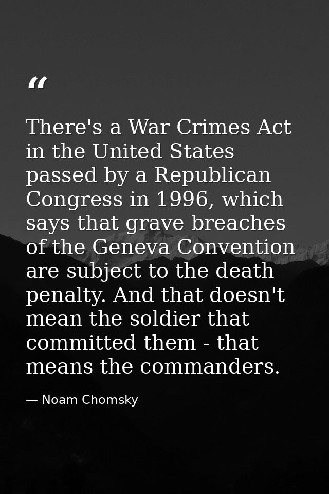 There's a War Crimes Act in the United States passed by a Republican Congress in 1996, which says that grave breaches of — Noam Chomsky