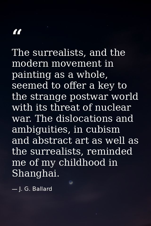 The surrealists, and the modern movement in painting as a whole, seemed to offer a key to the strange postwar world with — J. G. Ballard