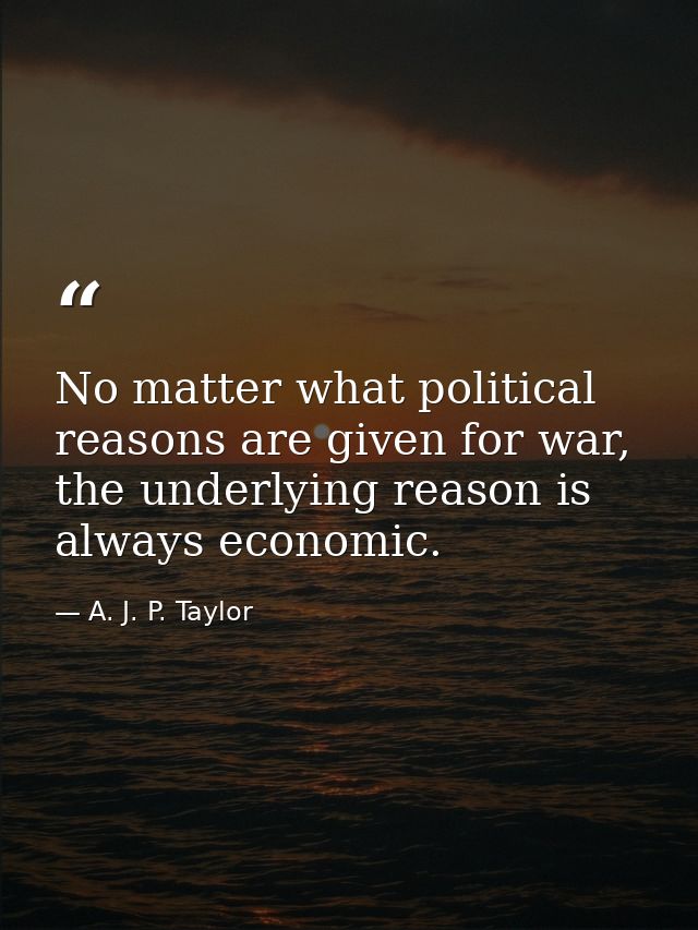 No matter what political reasons are given for war, the underlying reason is always economic. — A. J. P. Taylor