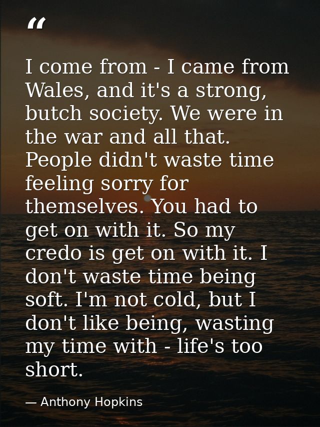 I come from - I came from Wales, and it's a strong, butch society. We were in the war and all that. People didn't waste  — Anthony Hopkins