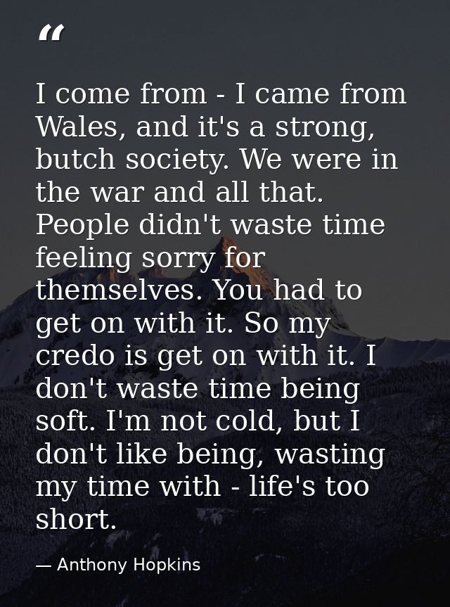 I come from - I came from Wales, and it's a strong, butch society. We were in the war and all that. People didn't waste  — Anthony Hopkins