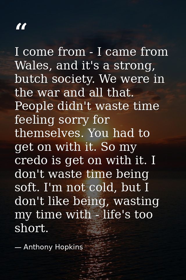 I come from - I came from Wales, and it's a strong, butch society. We were in the war and all that. People didn't waste  — Anthony Hopkins