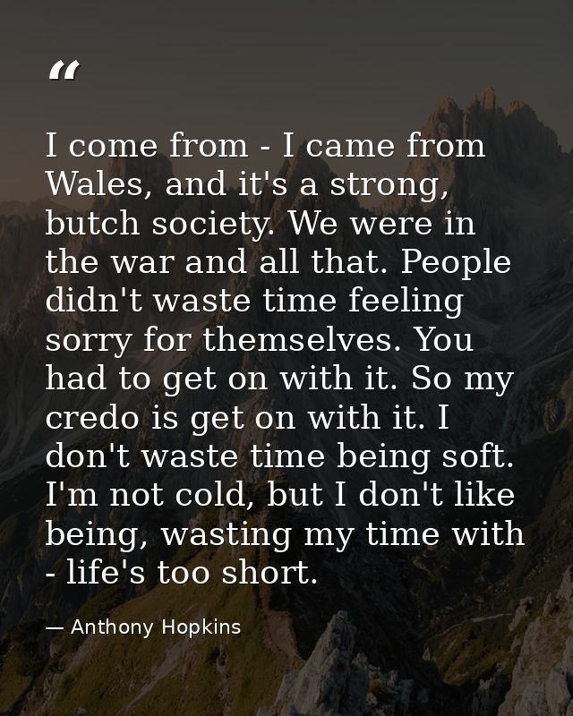 I come from - I came from Wales, and it's a strong, butch society. We were in the war and all that. People didn't waste  — Anthony Hopkins