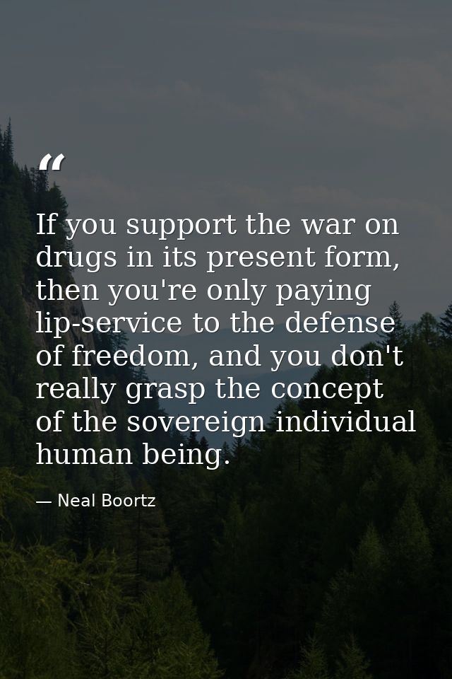 If you support the war on drugs in its present form, then you're only paying lip-service to the defense of freedom, and  — Neal Boortz