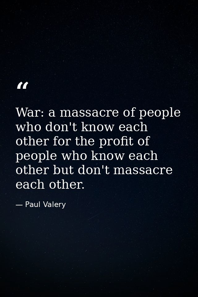War: a massacre of people who don't know each other for the profit of people who know each other but don't massacre each — Paul Valery