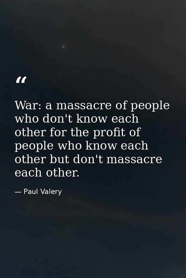 War: a massacre of people who don't know each other for the profit of people who know each other but don't massacre each — Paul Valery