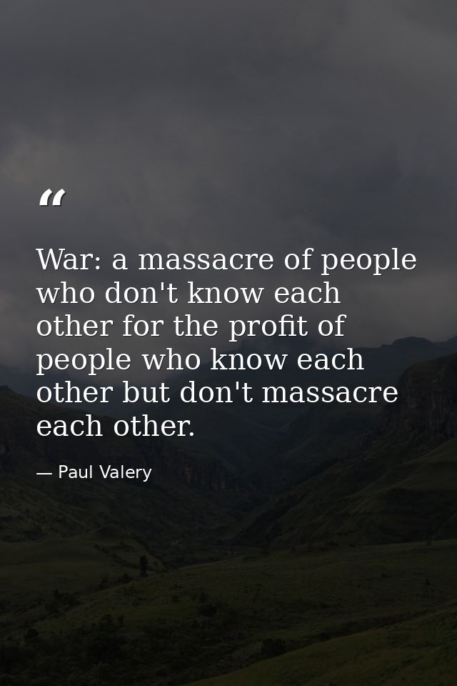 War: a massacre of people who don't know each other for the profit of people who know each other but don't massacre each — Paul Valery