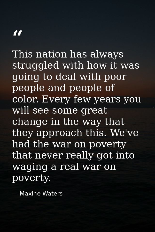 This nation has always struggled with how it was going to deal with poor people and people of color. Every few years you — Maxine Waters