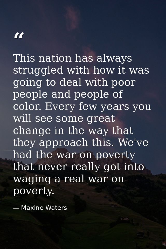 This nation has always struggled with how it was going to deal with poor people and people of color. Every few years you — Maxine Waters