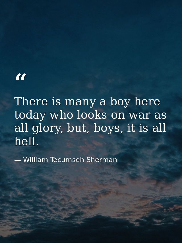 There is many a boy here today who looks on war as all glory, but, boys, it is all hell. — William Tecumseh Sherman