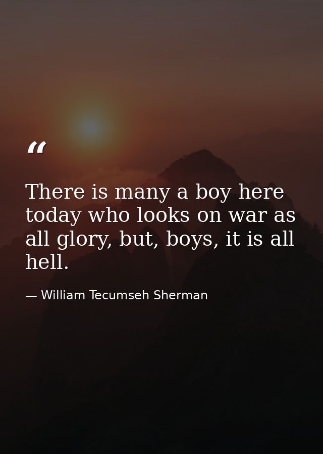 There is many a boy here today who looks on war as all glory, but, boys, it is all hell. — William Tecumseh Sherman