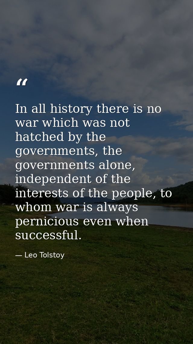 In all history there is no war which was not hatched by the governments, the governments alone, independent of the inter — Leo Tolstoy