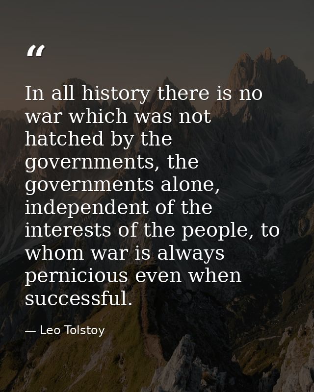 In all history there is no war which was not hatched by the governments, the governments alone, independent of the inter — Leo Tolstoy