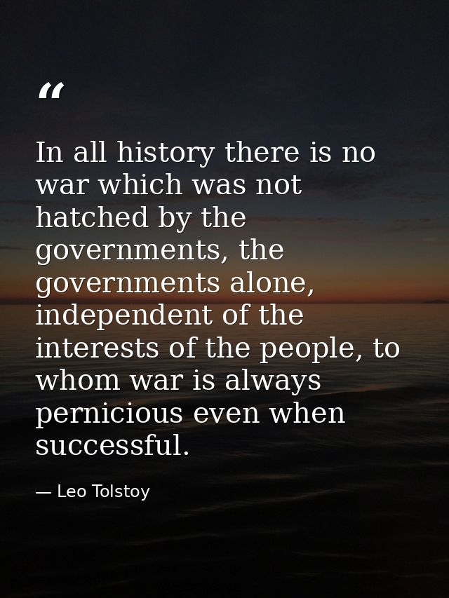 In all history there is no war which was not hatched by the governments, the governments alone, independent of the inter — Leo Tolstoy