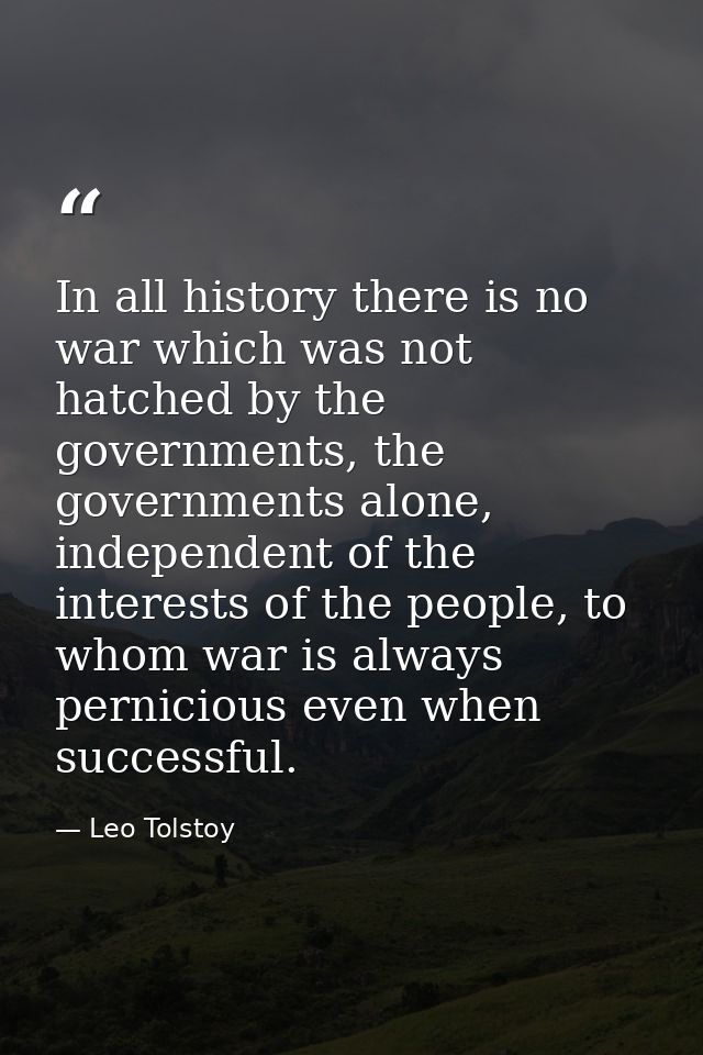 In all history there is no war which was not hatched by the governments, the governments alone, independent of the inter — Leo Tolstoy