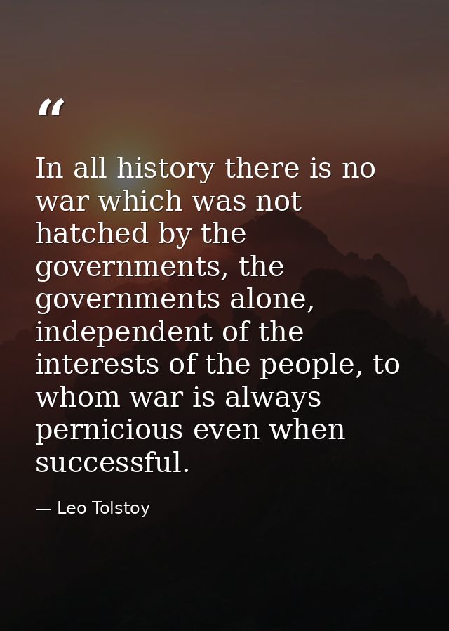 In all history there is no war which was not hatched by the governments, the governments alone, independent of the inter — Leo Tolstoy