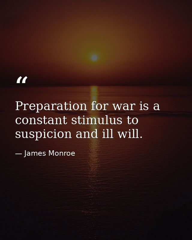Preparation for war is a constant stimulus to suspicion and ill will. — James Monroe
