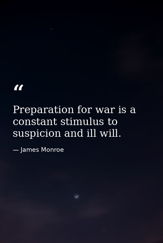 Preparation for war is a constant stimulus to suspicion and ill will. — James Monroe