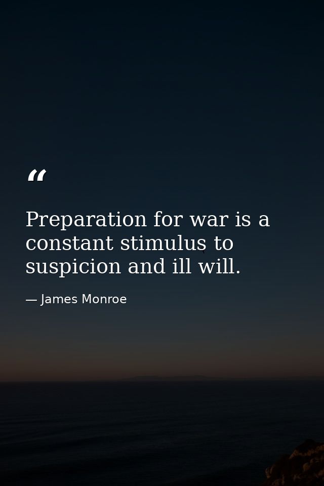 Preparation for war is a constant stimulus to suspicion and ill will. — James Monroe