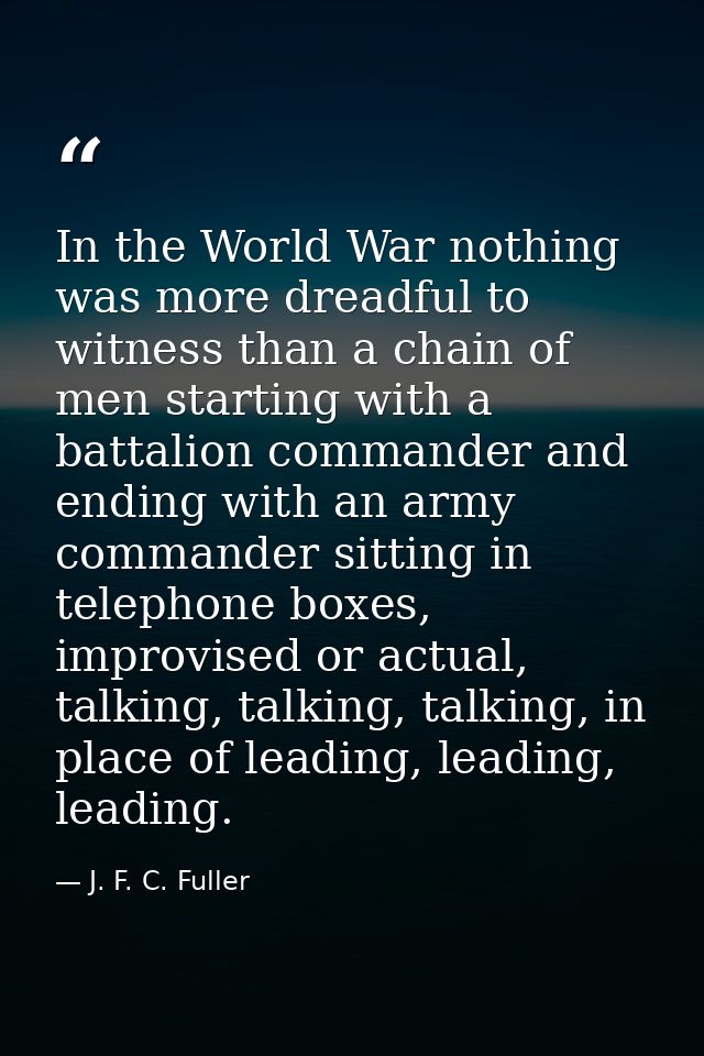 In the World War nothing was more dreadful to witness than a chain of men starting with a battalion commander and ending — J. F. C. Fuller