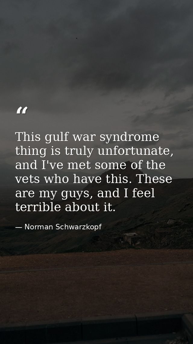 This gulf war syndrome thing is truly unfortunate, and I've met some of the vets who have this. These are my guys, and I — Norman Schwarzkopf