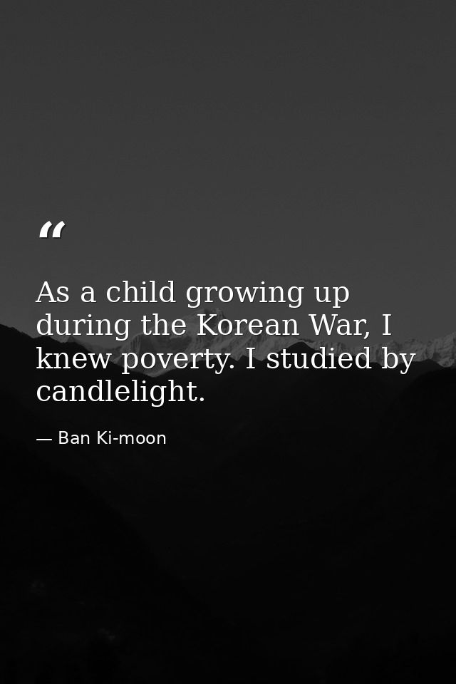 As a child growing up during the Korean War, I knew poverty. I studied by candlelight. — Ban Ki-moon