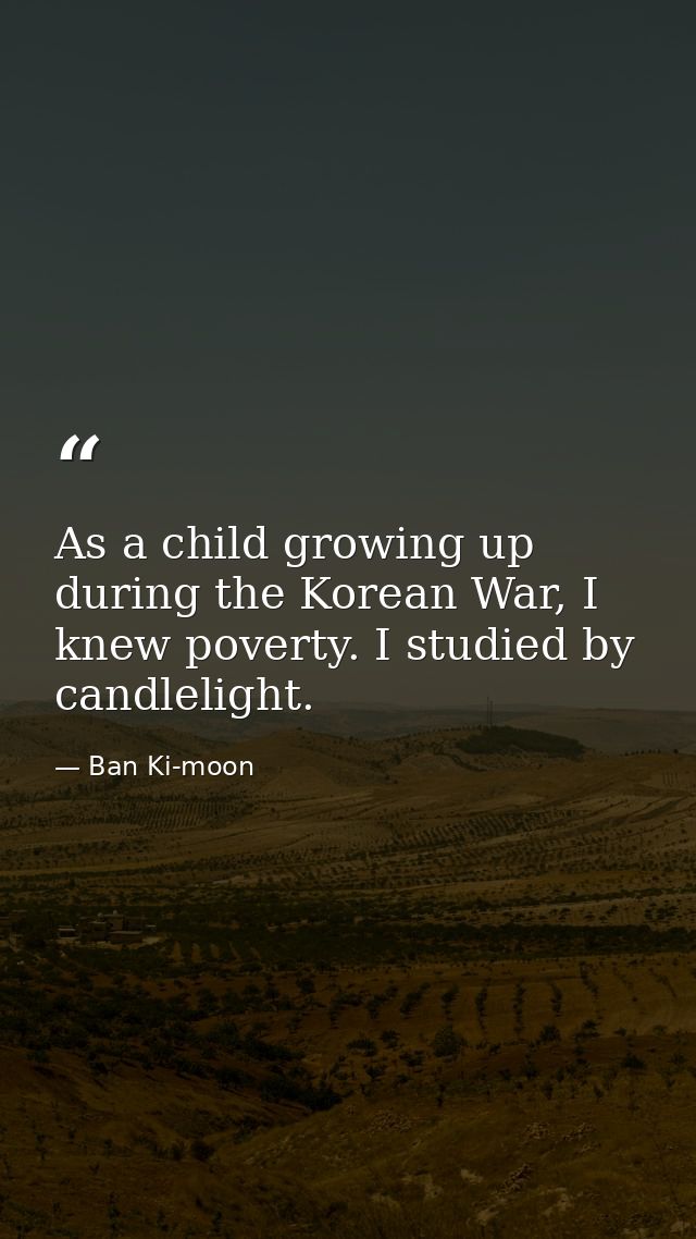 As a child growing up during the Korean War, I knew poverty. I studied by candlelight. — Ban Ki-moon