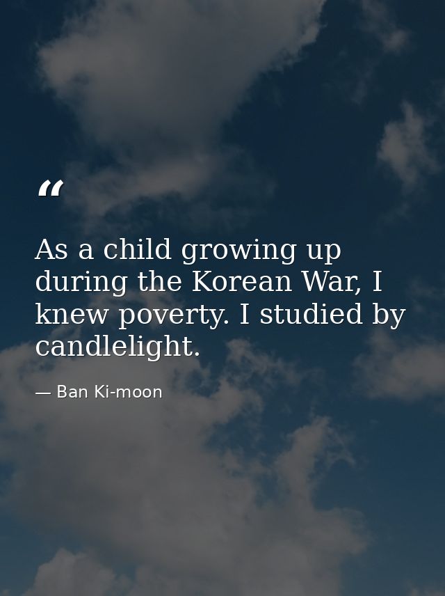 As a child growing up during the Korean War, I knew poverty. I studied by candlelight. — Ban Ki-moon